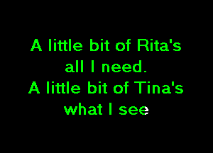 A little bit of Rita's
all I need.

A little bit of Tina's
what I see