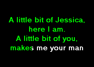 A little bit of Jessica,
here I am.

A little bit of you,
makes me your man