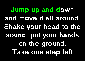 Jump up and down
and move it all around.
Shake your head to the
sound, put your hands

on the ground.

Take one step left