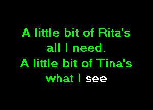 A little bit of Rita's
all I need.

A little bit of Tina's
what I see