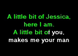 A little bit of Jessica,
here I am.

A little bit of you,
makes me your man