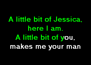 A little bit of Jessica,
here I am.

A little bit of you,
makes me your man