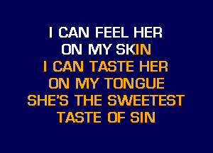 I CAN FEEL HER
ON MY SKIN
I CAN TASTE HEFI
ON MY TONGUE
SHE'S THE SWEETEST
TASTE OF SIN