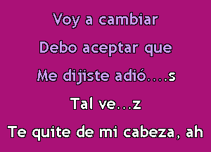 Voy a cambiar

Debo aceptar que

Me dijiste adi6....s

Tal ve...z

Te quite de mi cabeza, ah