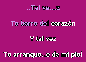 ..Tal ve...z
Te borre del corazdn

Y tal vez

Te arranque..e de mi piel