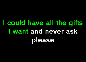 I could have all the gifts

I want and never ask
please
