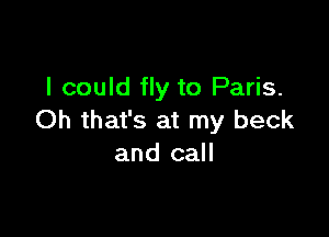I could fly to Paris.

Oh that's at my beck
and call