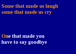 Some that made us laugh
some that made us cry

One that made you
have to say goodbye