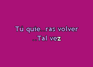 Tu quie. .ras volver

..Tal vez