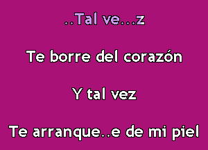 ..Tal ve...z
Te borre del corazdn

Y tal vez

Te arranque..e de mi piel