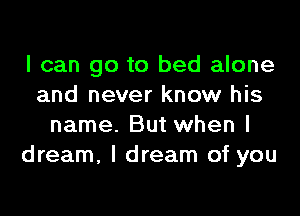 I can go to bed alone
and never know his

name. But when I
dream, I dream of you