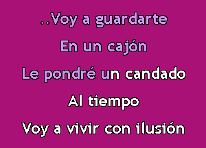 ..Voy a guardarte
En un cajc'm
Le pondre' un candado

Al tiempo

Voy a vivir con ilusi6n