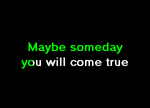 Maybe someday

you will come true