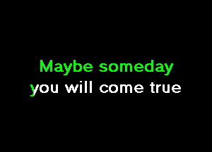 Maybe someday

you will come true