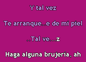 Y tal vez
Te arranque..e de mi piel

..Tal ve...z

Haga alguna brujeria, ah