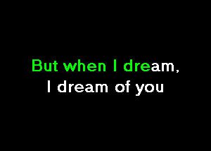 But when I dream,

I dream of you
