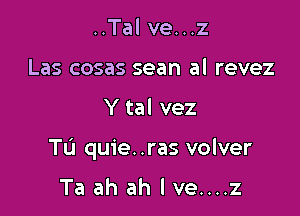 ..Tal ve...z
Las cosas sean al revez

Y tal vez

Tu quie. .ras volver

Ta ah ah I ve....z