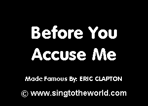Before You

Accuse Me

Made Famous Byz ERIC CLAPTON

(Q www.singtotheworld.com