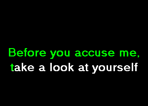 Before you accuse me,
take a look at yourself