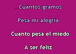 ..Cuantos gramos

Pesa mi alegria

..Cua?mto pesa el miedo

A ser feliz