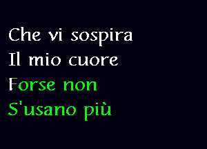 Che vi sospira
Il mio cuore

Forse non
S'usano pill