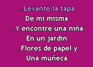 ..Levanw la tapa
De mi misma
..Y encontw una nir1a

En un jardin
..Flores de papel y
Una murieca