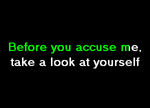 Before you accuse me,

take a look at yourself