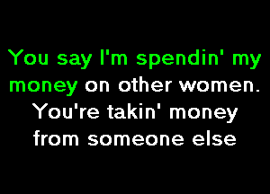You say I'm spendin' my
money on other women.
You're takin' money
from someone else