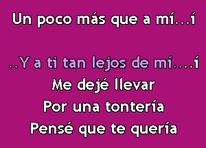 Un poco mas que a mi...i

..Y a ti tan lejos de mi....
Me dek llevar
Por una tonteria
Pensel- que te queria