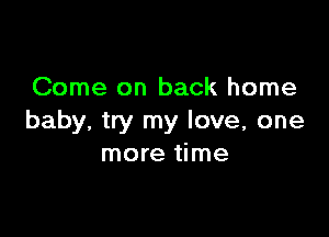 Come on back home

baby, try my love, one
more time