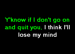 Y'know if I don't go on

and quit you, I think I'll
lose my mind