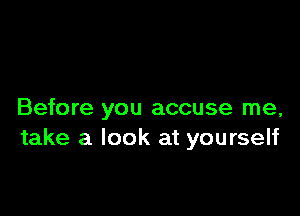 Before you accuse me,
take a look at yourself