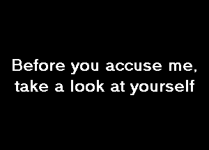 Before you accuse me,

take a look at yourself