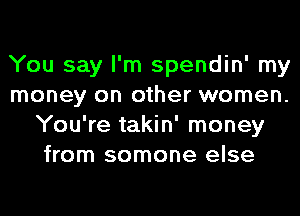 You say I'm spendin' my
money on other women.
You're takin' money
from somone else