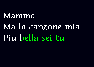 Mamma
Ma la canzone mia

Pill bella sei tu