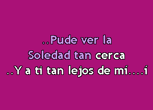 ..Pude ver la

Soledad tan cerca
..Y a ti tan lejos de mi....i