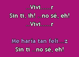 ..V1'v1' ..... r
Sin ti,1'h! ..no 5a eh!
..Viv1' ..... r

Me haria tan feli...z
Sin ti ..no sci eh!