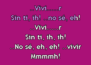 ..V1'v1' ..... r
Sin ti,1'h! ..no 5a eh!
..Viv1' ..... r

Sin ti ih 1h!
..No se, eh, eh! ..v1'v1r
Mmmmh!