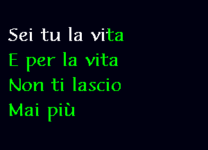 Sei tu la vita
E per la vita

Non ti lascio
Mai pill