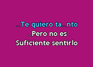 ..Te quiero ta..nto

..Pero no es
Suficiente sentirlo