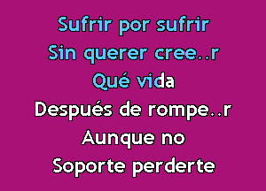 Sufrir por sufrir
Sin querer cree..r
Que) Vida

Despuclis de rompe..r
Aunque no
Soporte perderte