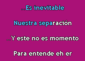 ..Es inevitable

Nuestra separacidn

..Y este no es momento

Para entende eh er