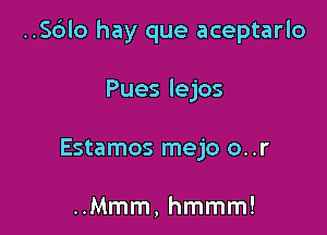 ..S6lo hay que aceptarlo

Pues lejos
Estamos mejo o..r

..Mmm, hmmm!