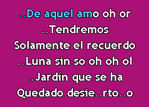 ..De aquel amo oh or
..Tendremos
Solamente el recuerdo
..Luna sin so oh oh ol
..Jardin que se ha
Quedado desie..rto..o