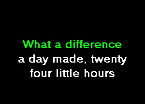 What a difference

a day made, twenty
four little hours
