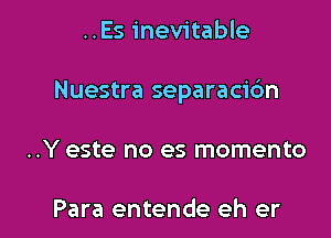 ..Es inevitable

Nuestra separacidn

..Y este no es momento

Para entende eh er