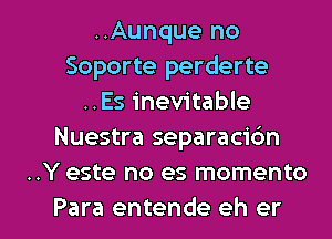 ..Aunque no
Soporte perderte
..Es inevitable
Nuestra separaci6n
..Y este no es momento

Para entende eh er I