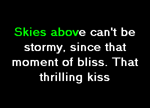 Skies above can't be
stormy, since that

moment of bliss. That
thrilling kiss