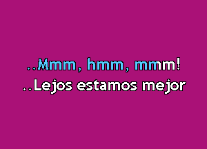 ..Mmm, hmm, mmm!

..Lejos estamos mejor