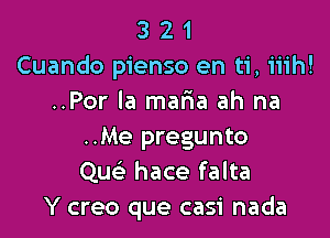 3 2 1
Cuando pienso en ti, iiih!
..Por la mafna ah na

..Me pregunto
Qu hace falta
Y creo que casi nada